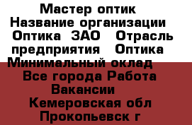 Мастер-оптик › Название организации ­ Оптика, ЗАО › Отрасль предприятия ­ Оптика › Минимальный оклад ­ 1 - Все города Работа » Вакансии   . Кемеровская обл.,Прокопьевск г.